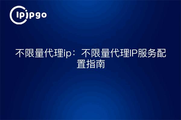 不限量代理ip:不限量代理IP服务配置指南