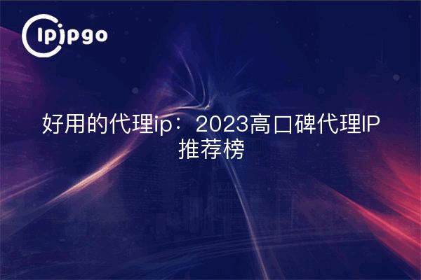 好用的代理ip：2023高口碑代理IP推荐榜