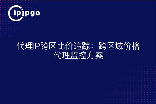 Proxy IP Cross-region Comparison Tracking: Cross-region price proxy monitoring program