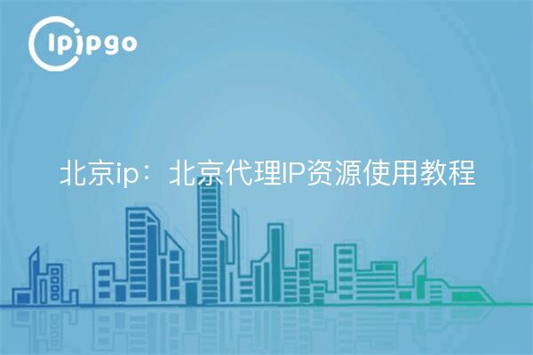 Beijing ip: Beijing proxy IP resource use tutorial