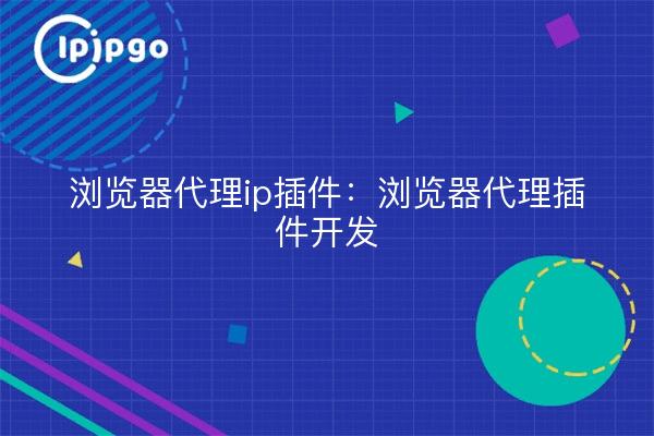 浏览器代理ip插件:浏览器代理插件开发