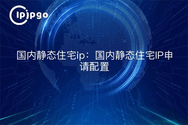 国内静态住宅ip：国内静态住宅IP申请配置