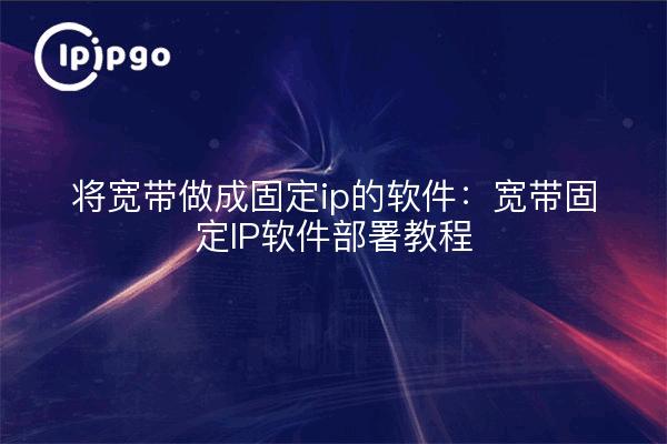 将宽带做成固定ip的软件：宽带固定IP软件部署教程