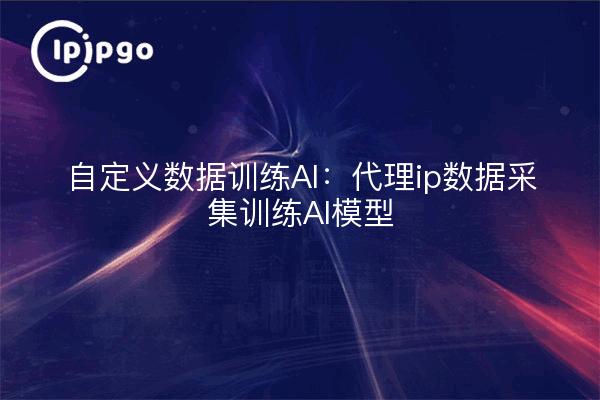 IA de entrenamiento de datos personalizados: recopilación de datos proxy ip para entrenar modelos de IA