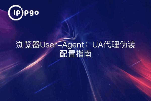 浏览器User-Agent:UA代理伪装配置指南