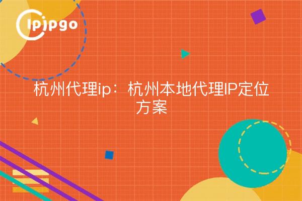 杭州代理ip:杭州本地代理IP定位方案