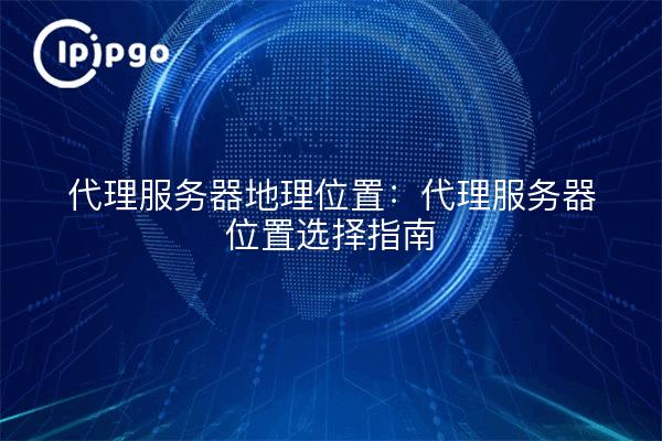 Proxyserver-Geolokalisierung: Leitfaden zur Auswahl des Proxyserver-Standorts