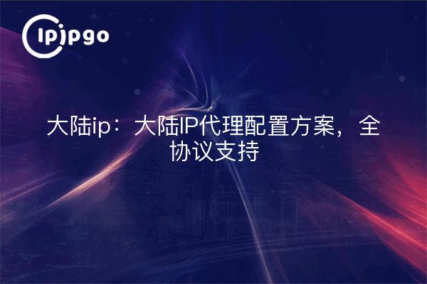 大陆ip:大陆IP代理配置方案,全协议支持
