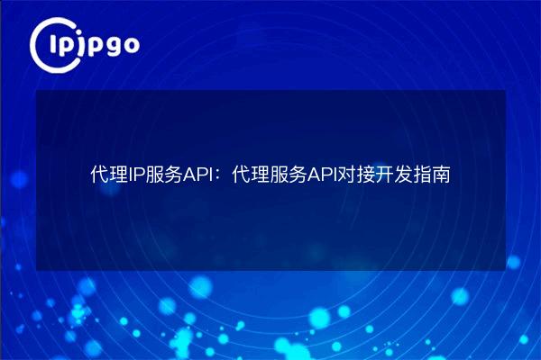 Proxy IP Service API: Proxy Service API Docking Development Guide - IPIPGO