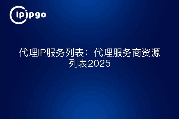 代理IP服务列表：代理服务商资源列表2025