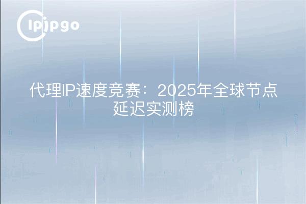 Course à la vitesse des proxy IP : liste des mesures de latence des nœuds à l'échelle mondiale pour 2025