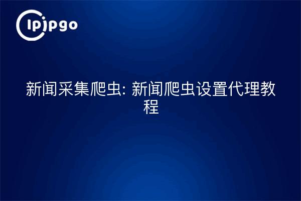 新闻采集爬虫: 新闻爬虫设置代理教程