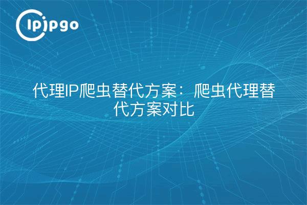 代理IP爬虫替代方案:爬虫代理替代方案对比