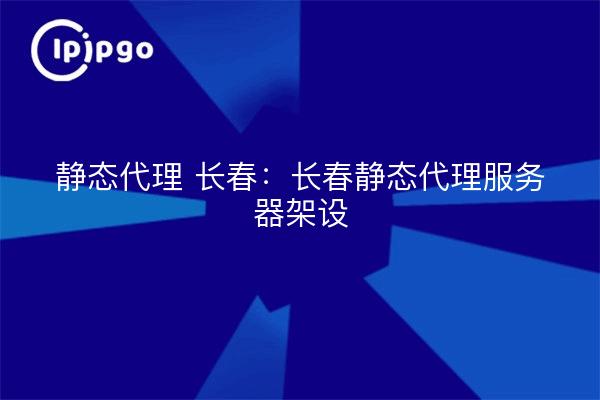 Statischer Proxy Changchun: Einrichtung eines statischen Proxyservers in Changchun