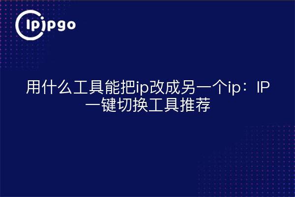 Welche Tools können verwendet werden, um die IP auf eine andere IP zu ändern: IP-Switching-Tool-Empfehlung