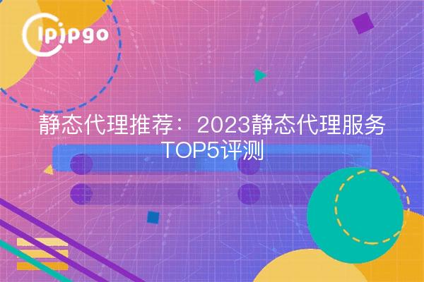 Static Proxy Empfehlung: 2023 Static Proxy Service Top 5 Review