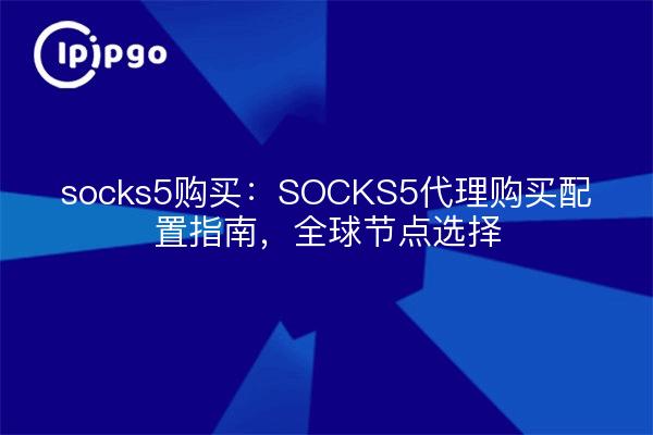 compra de socks5: guía de configuración de compra de proxy SOCKS5, selección de nodo global