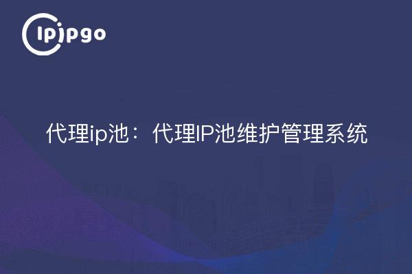 代理ip池：代理IP池维护管理系统