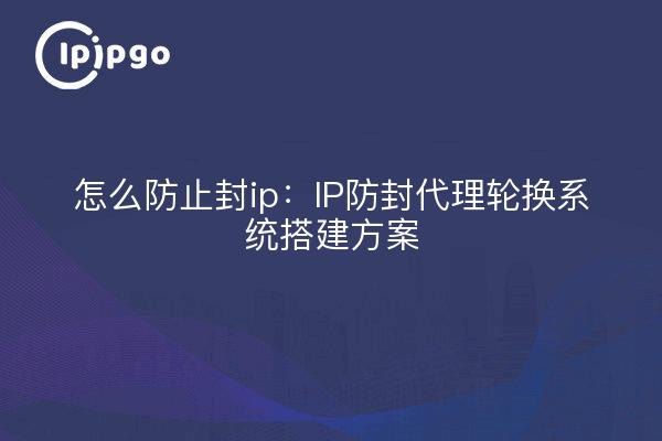 怎么防止封ip:IP防封代理轮换系统搭建方案