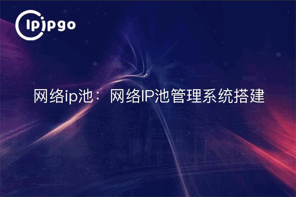 网络ip池:网络IP池管理系统搭建