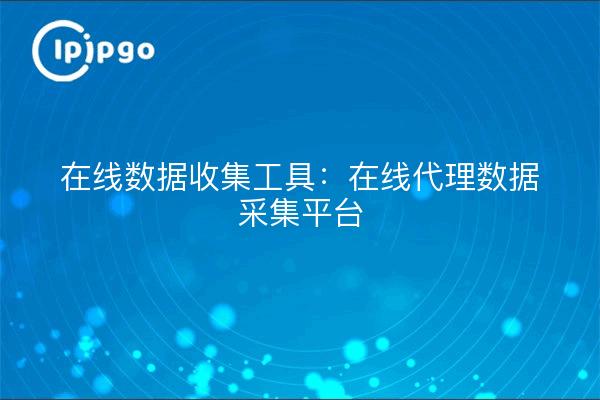 在线数据收集工具：在线代理数据采集平台