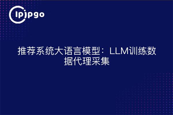 推荐系统大语言模型:LLM训练数据代理采集