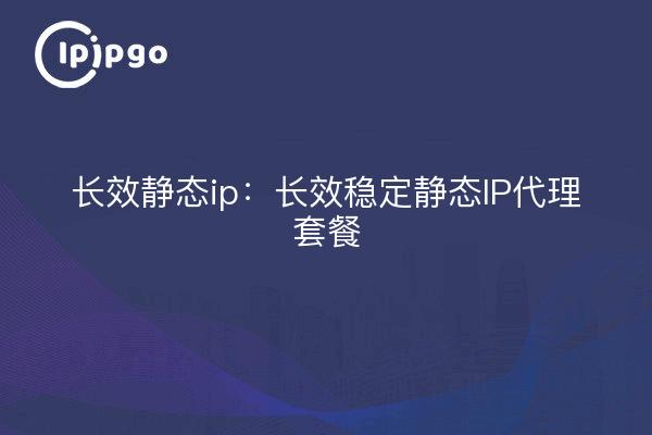 IP estática de larga duración: Paquete proxy de IP estática estable de larga duración