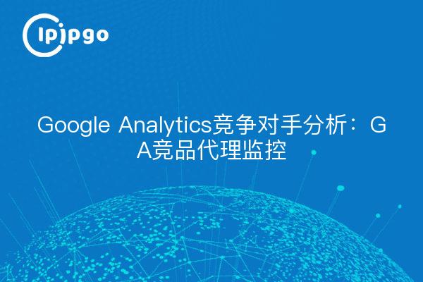 Google Analytics竞争对手分析：GA竞品代理监控