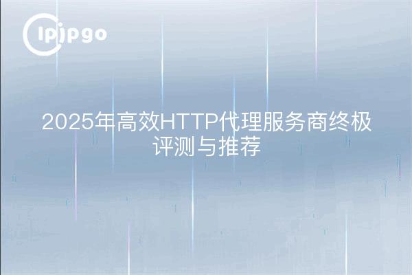 2025年高效HTTP代理服务商终极评测与推荐