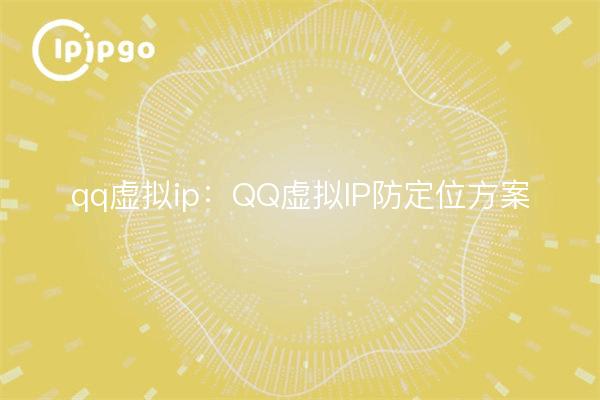qq虚拟ip:QQ虚拟IP防定位方案