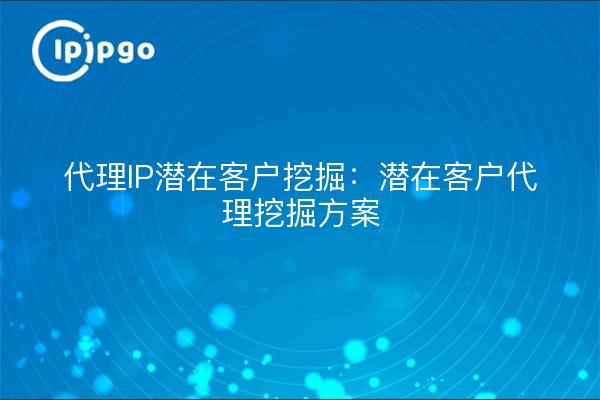 代理IP潜在客户挖掘:潜在客户代理挖掘方案