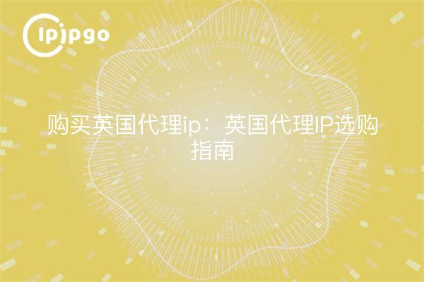 Buy UK proxy ip: UK proxy IP shopping guide