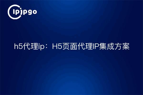 h5代理ip:H5页面代理IP集成方案