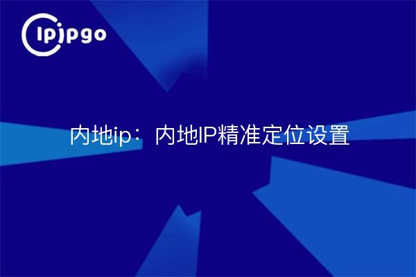 内地ip:内地IP精准定位设置