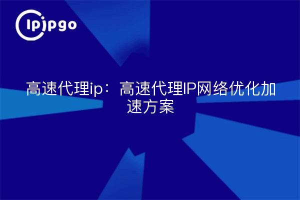 高速代理ip:高速代理IP网络优化加速方案