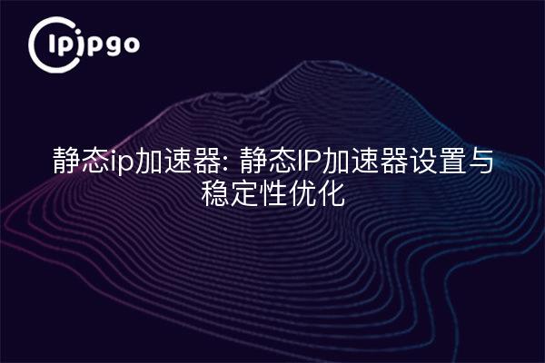 静态ip加速器: 静态IP加速器设置与稳定性优化
