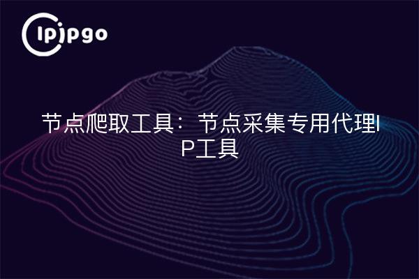 Node crawling tool: node collection special proxy IP tool