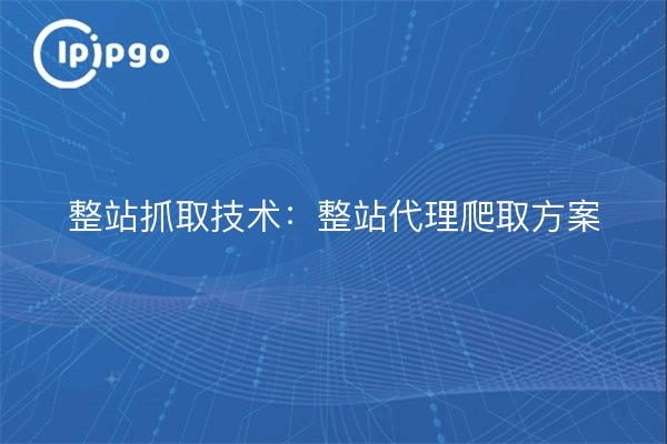 整站抓取技术：整站代理爬取方案