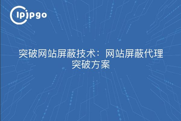 突破网站屏蔽技术：网站屏蔽代理突破方案
