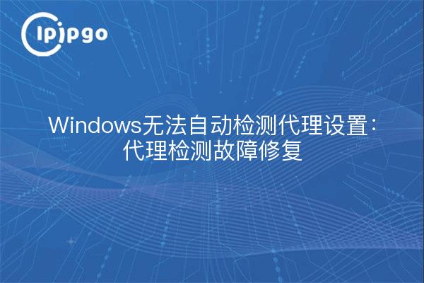 Windows无法自动检测代理设置：代理检测故障修复