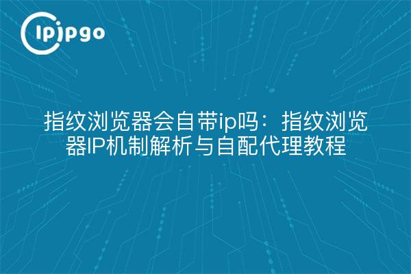 Fingerprint browser will come with ip: fingerprint browser IP mechanism analysis and self-provisioning proxy tutorial