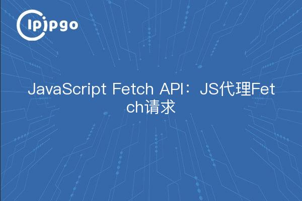 JavaScript Fetch API: JS Proxy Fetch Requests