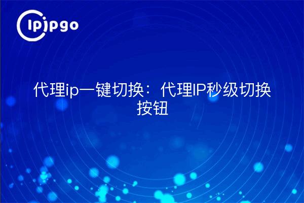 Proxy ip one-click switching: proxy ip switching button in seconds