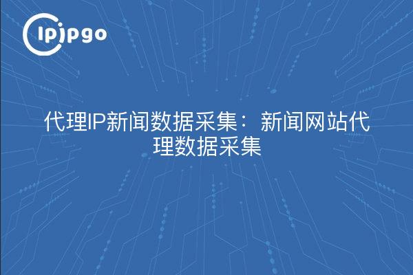 代理IP新闻数据采集:新闻网站代理数据采集