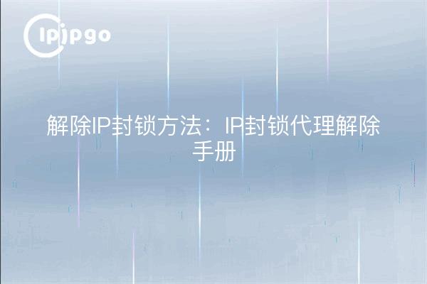 解除IP封锁方法：IP封锁代理解除手册