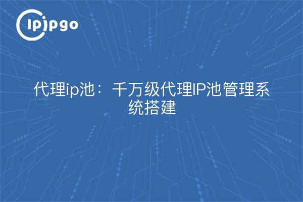 Proxy ip pool: ten million proxy ip pool management system construction