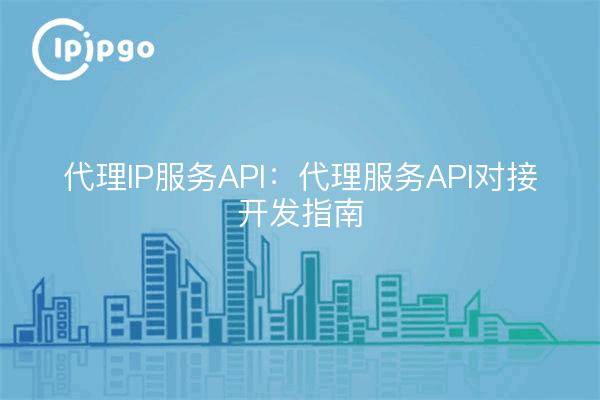 Proxy IP Service API: Proxy Service API Docking Development Guide