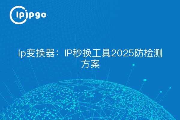 ip变换器：IP秒换工具2025防检测方案