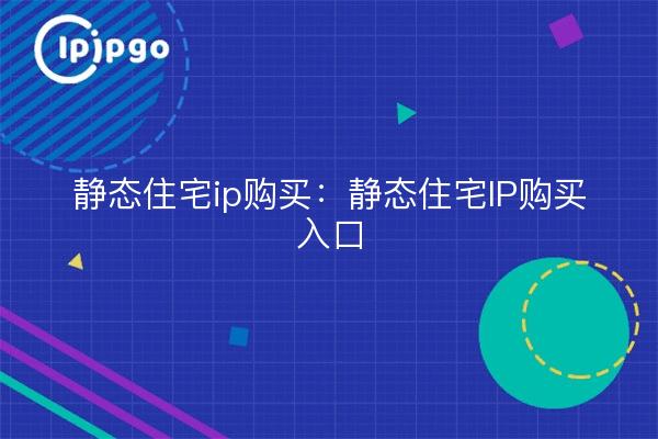 静态住宅ip购买：静态住宅IP购买入口