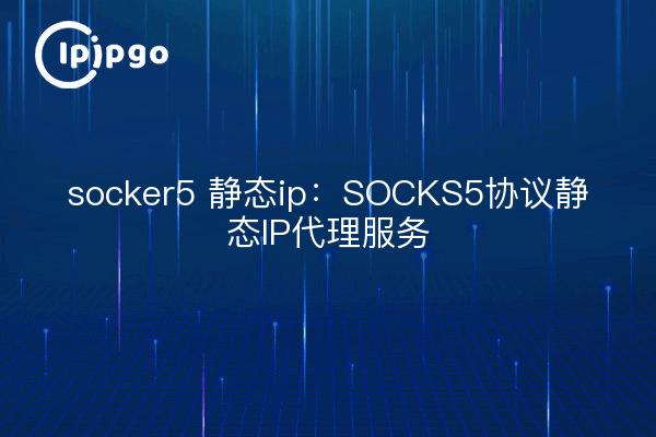 socker5 静态ip:SOCKS5协议静态IP代理服务